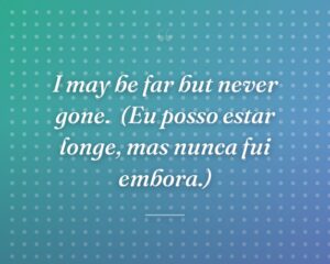I may be far but never gone.
(Eu posso estar longe, mas nunca fui embora.)