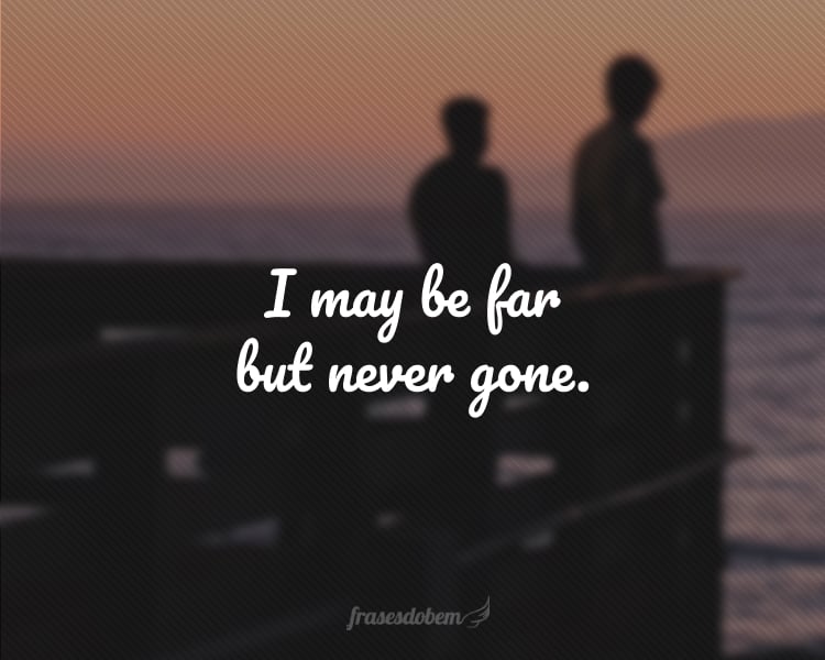 I may be far but never gone.
(Eu posso estar longe, mas nunca fui embora.)