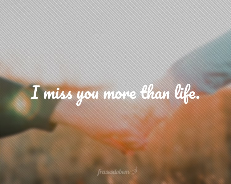 I miss you more than life.
(Eu sinto sua falta mais do que tudo nessa vida.)
