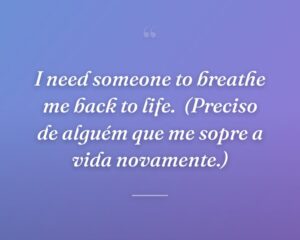 I need someone to breathe me back to life.
(Preciso de alguém que me sopre a vida novamente.)
