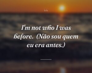 I'm not who I was before.
(Não sou quem eu era antes.)
