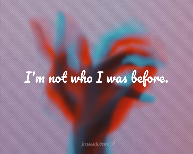 I'm not who I was before.
(Não sou quem eu era antes.)