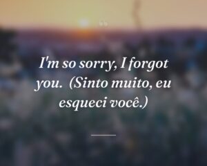 I'm so sorry, I forgot you.
(Sinto muito, eu esqueci você.)