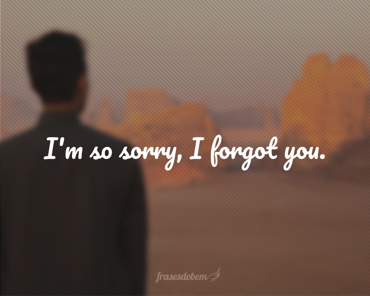 I'm so sorry, I forgot you.
(Sinto muito, eu esqueci você.)