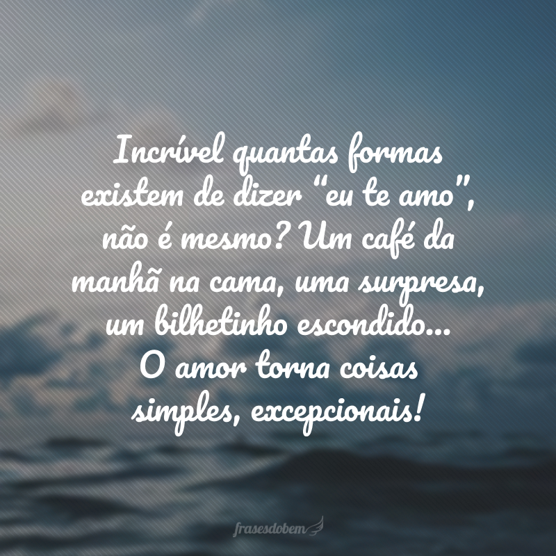 Incrível quantas formas existem de dizer “eu te amo”, não é mesmo? Um café da manhã na cama, uma surpresa, um bilhetinho escondido… O amor torna coisas simples, excepcionais!