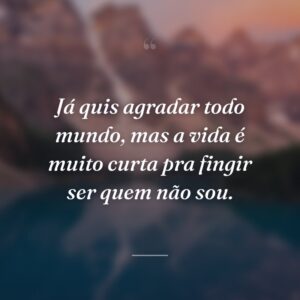Já quis agradar todo mundo, mas a vida é muito curta pra fingir ser quem não sou.