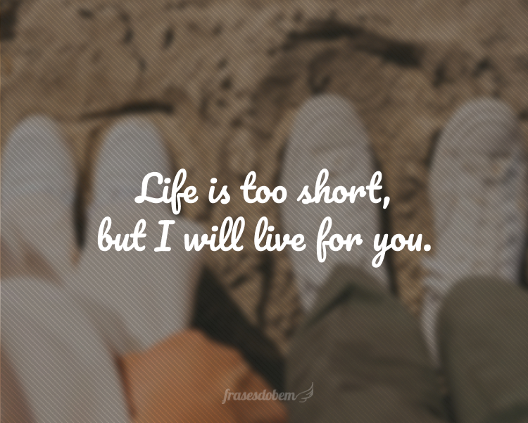 Life is too short, but I will live for you.
(A vida é muito curta, mas eu vou viver por você.)
