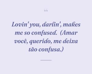 Lovin' you, darlin', makes me so confused.
(Amar você, querido, me deixa tão confusa.)