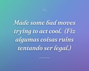 Made some bad moves trying to act cool.
(Fiz algumas coisas ruins tentando ser legal.)