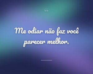 Me odiar não faz você parecer melhor.