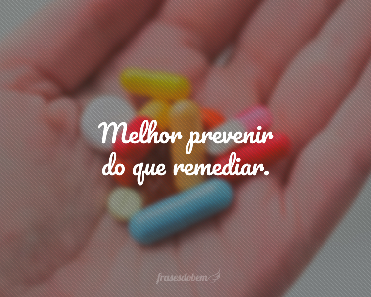 Melhor prevenir do que remediar.