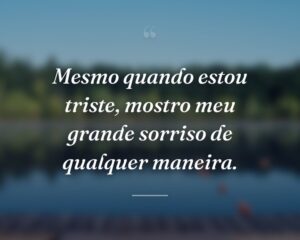 Mesmo quando estou triste, mostro meu grande sorriso de qualquer maneira.