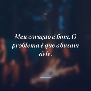 Meu coração é bom. O problema é que abusam dele.