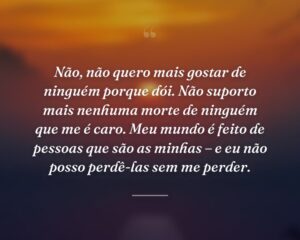 Não, não quero mais gostar de ninguém porque dói. Não suporto mais nenhuma morte de ninguém que me é caro. Meu mundo é feito de pessoas que são as minhas – e eu não posso perdê-las sem me perder.