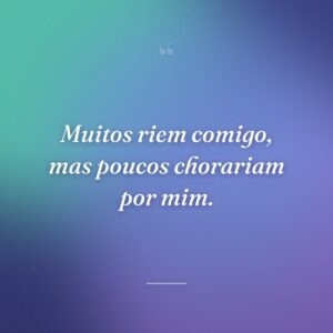 Muitos riem comigo, mas poucos chorariam por mim.