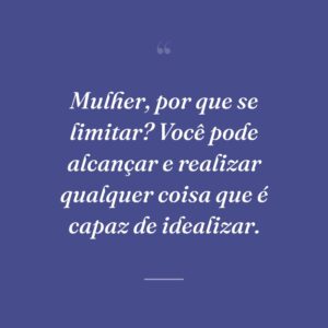 Mulher, por que se limitar? Você pode alcançar e realizar qualquer coisa que é capaz de idealizar.