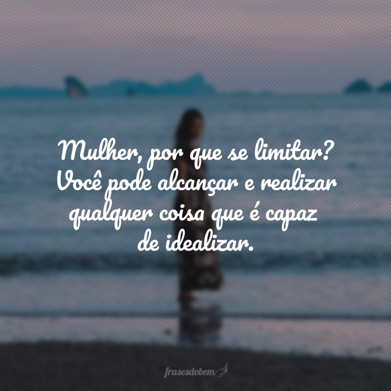 Mulher, por que se limitar? Você pode alcançar e realizar qualquer coisa que é capaz de idealizar.