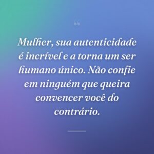 Mulher, sua autenticidade é incrível e a torna um ser humano único. Não confie em ninguém que queira convencer você do contrário.