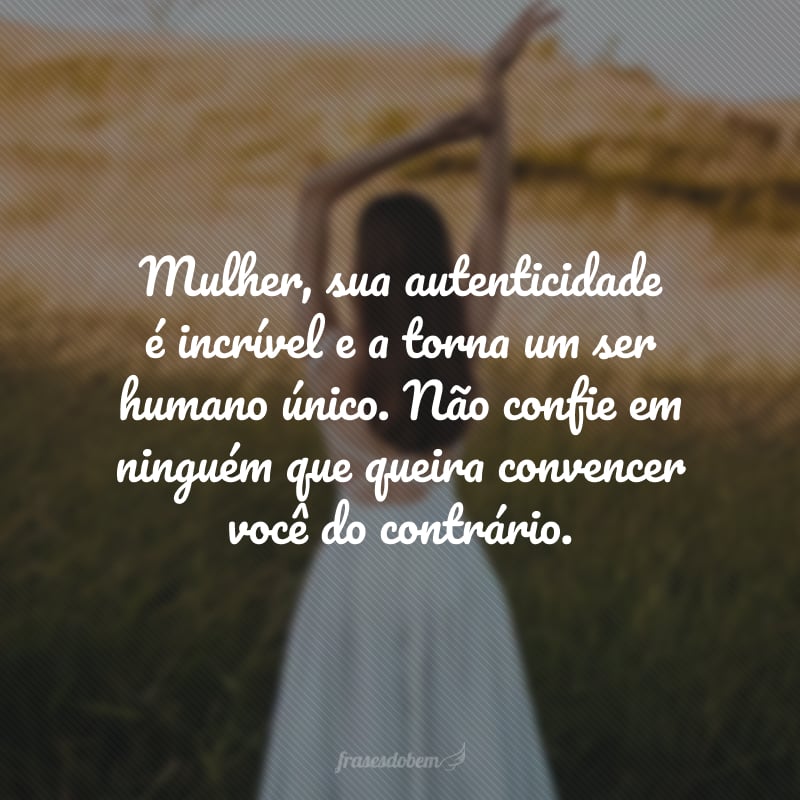 Mulher, sua autenticidade é incrível e a torna um ser humano único. Não confie em ninguém que queira convencer você do contrário.