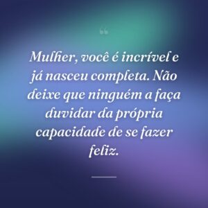 Mulher, você é incrível e já nasceu completa. Não deixe que ninguém a faça duvidar da própria capacidade de se fazer feliz.