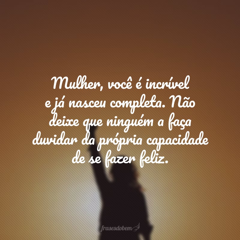 Mulher, você é incrível e já nasceu completa. Não deixe que ninguém a faça duvidar da própria capacidade de se fazer feliz.