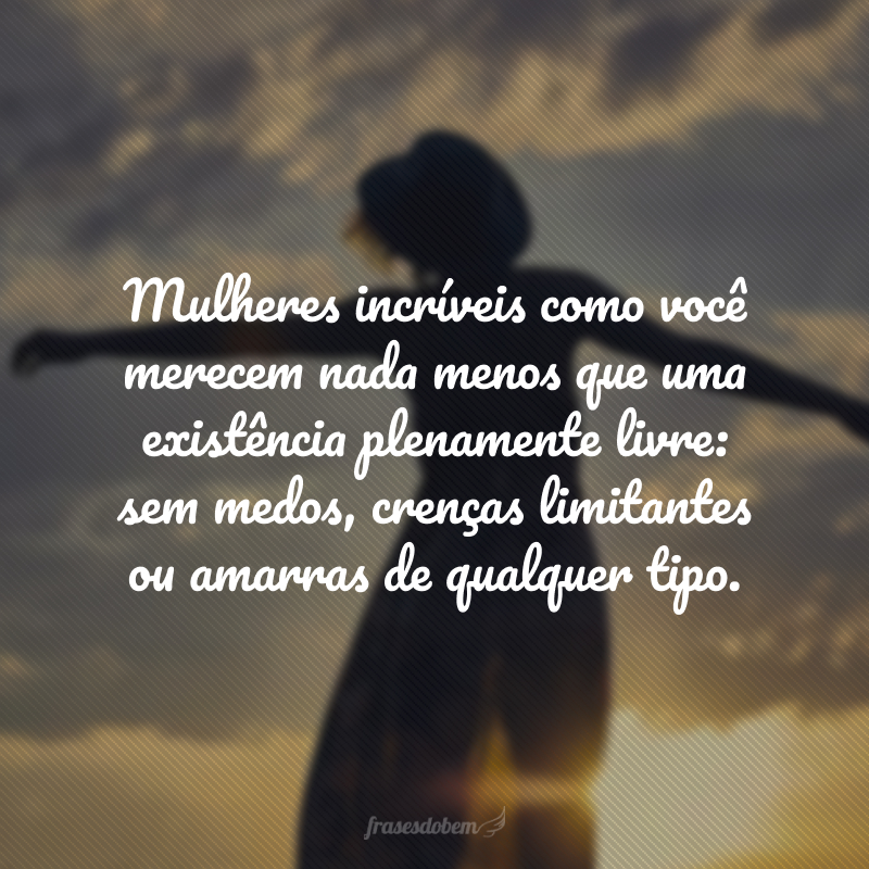 Mulheres incríveis como você merecem nada menos que uma existência plenamente livre: sem medos, crenças limitantes ou amarras de qualquer tipo.