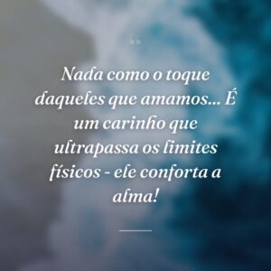 Nada como o toque daqueles que amamos... É um carinho que ultrapassa os limites físicos - ele conforta a alma!