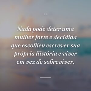 Nada pode deter uma mulher forte e decidida que escolheu escrever sua própria história e viver em vez de sobreviver.