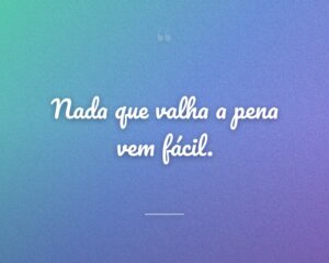 Nada que valha a pena vem fácil.