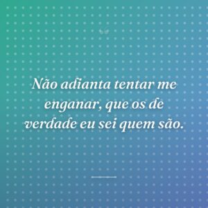 Não adianta tentar me enganar, que os de verdade eu sei quem são.