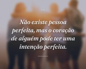 Não existe pessoa perfeita, mas o coração de alguém pode ter uma intenção perfeita.