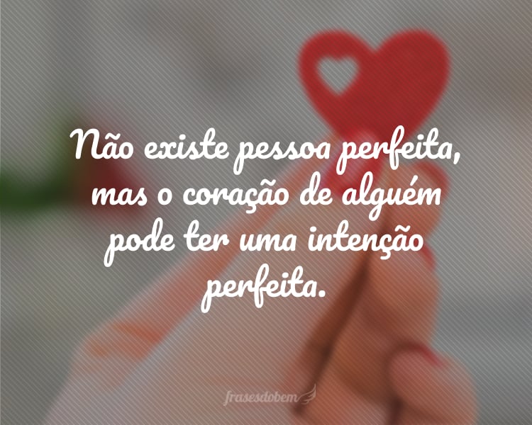 Não existe pessoa perfeita, mas o coração de alguém pode ter uma intenção perfeita.