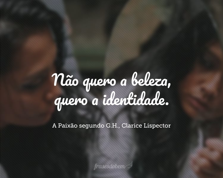 Não quero a beleza, quero a identidade. A beleza seria um acréscimo, e agora vou ter que dispensá-la. O mundo não tem intenção de beleza, e isto antes me teria chocado: no mundo não existe nenhum plano estético, nem mesmo o plano estético da bondade, e isto antes me chocaria. A coisa é muito mais que isto. O Deus é maior que a bondade com a sua beleza.