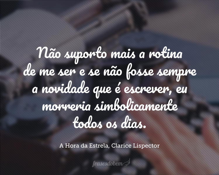 Escrevo por não ter nada a fazer no mundo: sobrei e não há lugar para mim na terra dos homens. Escrevo porque sou um desesperado e estou cansado, não suporto mais a rotina de me ser e se não fosse sempre a novidade que é escrever, eu morreria simbolicamente todos os dias. Mas preparado estou para sair discretamente pela saída da porta dos fundos. Experimentei quase tudo, inclusive a paixão e o seu desespero. E agora só quereria ter o que eu tivesse sido e não fui.