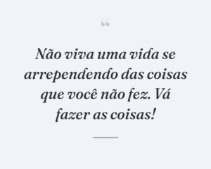 Não viva uma vida se arrependendo das coisas que você não fez. Vá fazer as coisas!