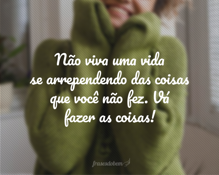 Não viva uma vida se arrependendo das coisas que você não fez. Vá fazer as coisas!