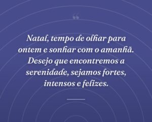 Natal, tempo de olhar para ontem e sonhar com o amanhã. Desejo que encontremos a serenidade, sejamos fortes, intensos e felizes.