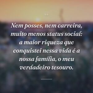 Nem posses, nem carreira, muito menos status social: a maior riqueza que conquistei nessa vida é a nossa família, o meu verdadeiro tesouro.