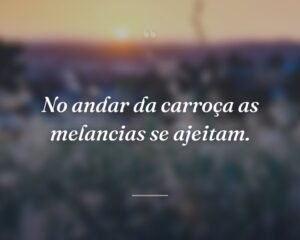 No andar da carroça as melancias se ajeitam.