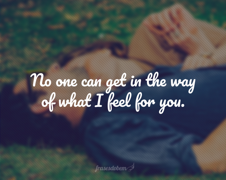 No one can get in the way of what I feel for you.
(Ninguém pode mudar o que eu sinto por você.)