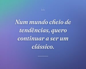 Num mundo cheio de tendências, quero continuar a ser um clássico.