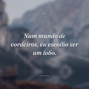 Num mundo de cordeiros, eu escolho ser um lobo.