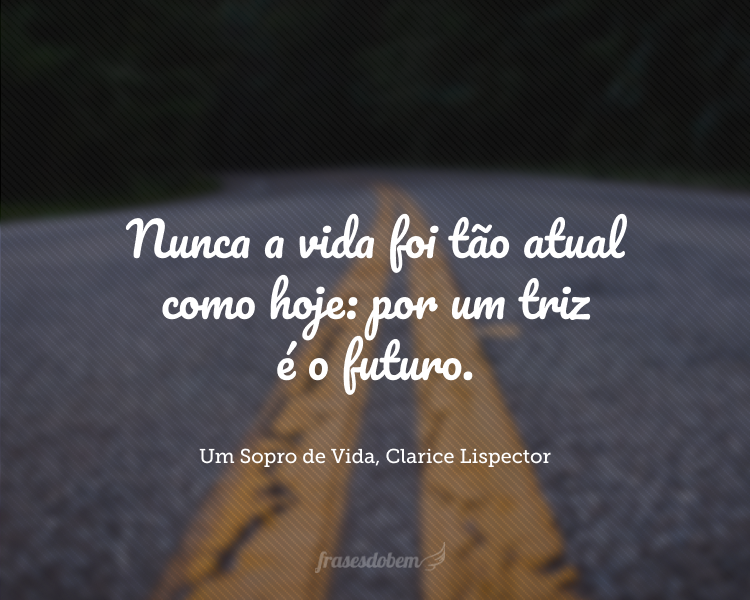 Nunca a vida foi tão atual como hoje: por um triz é o futuro.