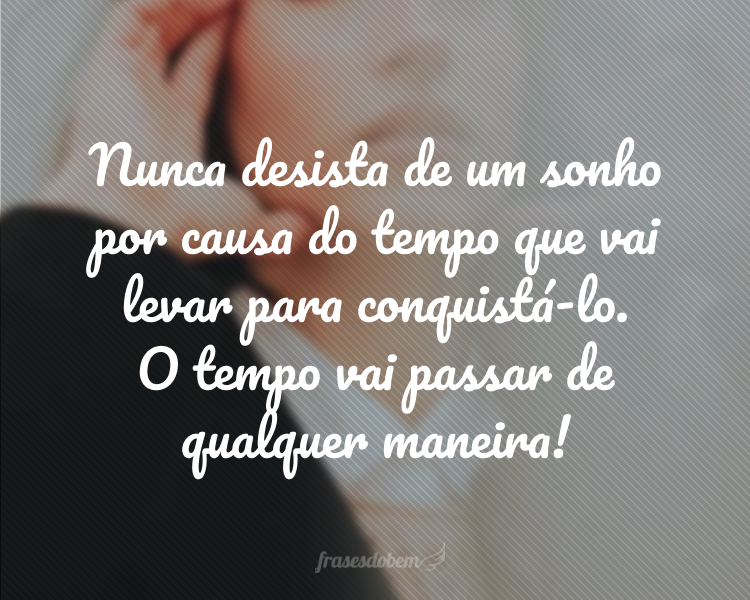 Nunca desista de um sonho por causa do tempo que vai levar para conquistá-lo. O tempo vai passar de qualquer maneira!