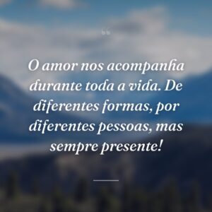 O amor nos acompanha durante toda a vida. De diferentes formas, por diferentes pessoas, mas sempre presente!