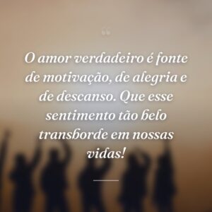 O amor verdadeiro é fonte de motivação, de alegria e de descanso. Que esse sentimento tão belo transborde em nossas vidas!