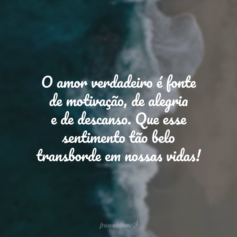 O amor verdadeiro é fonte de motivação, de alegria e de descanso. Que esse sentimento tão belo transborde em nossas vidas!