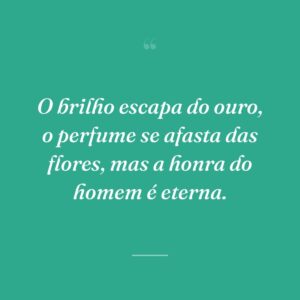 O brilho escapa do ouro, o perfume se afasta das flores, mas a honra do homem é eterna.