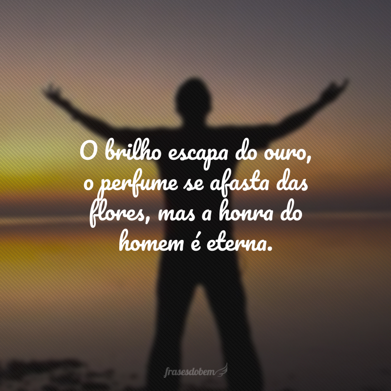 O brilho escapa do ouro, o perfume se afasta das flores, mas a honra do homem é eterna.