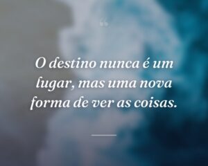 O destino nunca é um lugar, mas uma nova forma de ver as coisas.